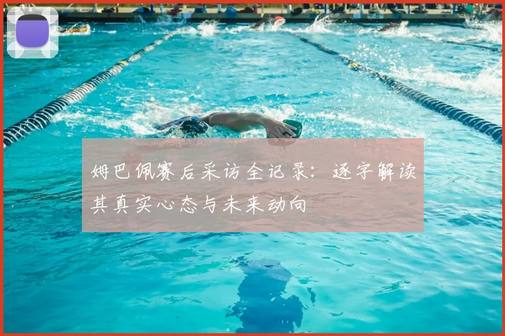 姆巴佩赛后采访全记录：逐字解读其真实心态与未来动向