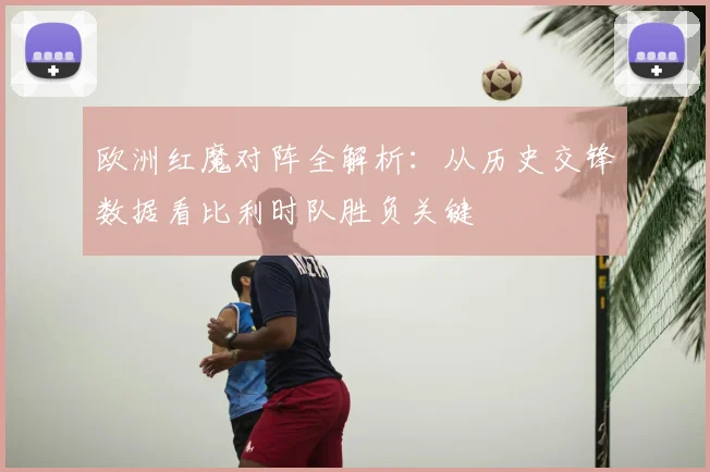 欧洲红魔对阵全解析：从历史交锋数据看比利时队胜负关键