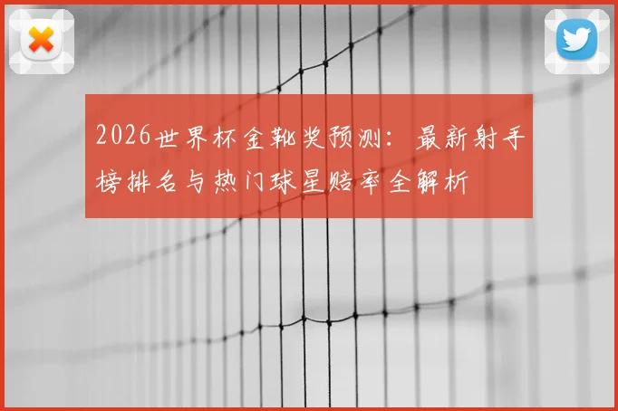 2026世界杯金靴奖预测：最新射手榜排名与热门球星赔率全解析