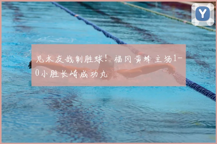 见木友哉制胜球！福冈黄蜂主场1-0小胜长崎成功丸