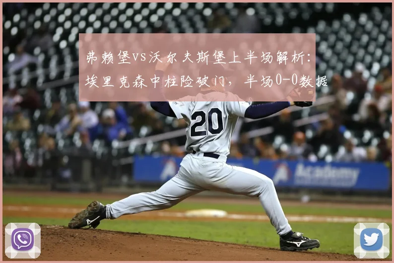 弗赖堡vs沃尔夫斯堡上半场解析：埃里克森中柱险破门，半场0-0数据与集锦回看