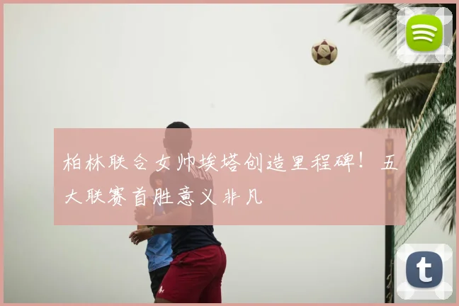 柏林联合女帅埃塔创造里程碑！五大联赛首胜意义非凡