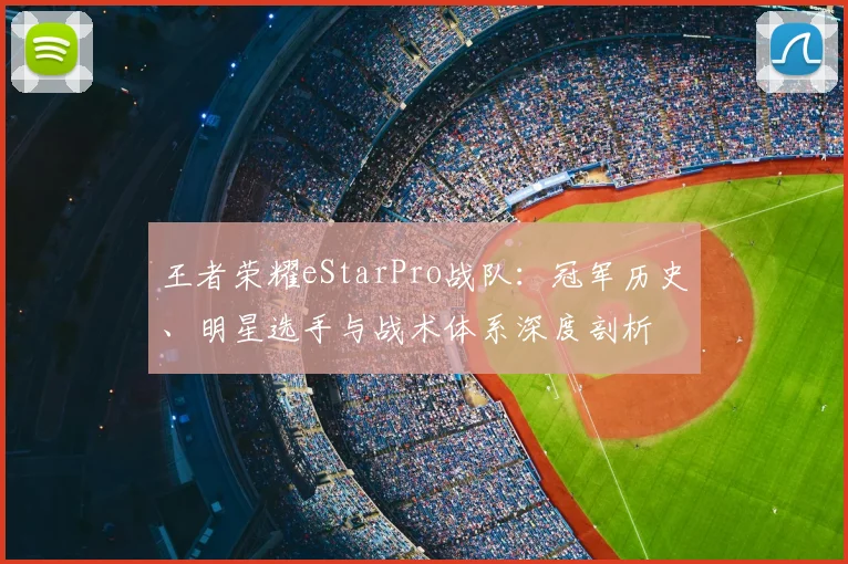 王者荣耀eStarPro战队:冠军历史、明星选手与战术体系深度剖析