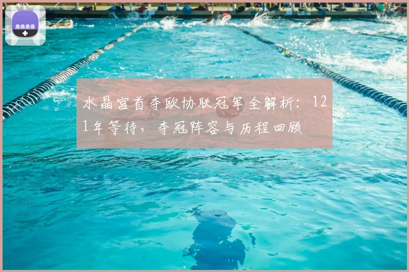 水晶宫首夺欧协联冠军全解析：121年等待，夺冠阵容与历程回顾