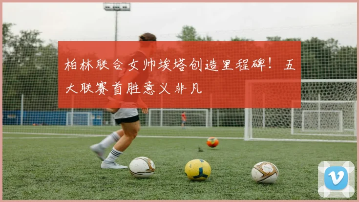 柏林联合女帅埃塔创造里程碑！五大联赛首胜意义非凡