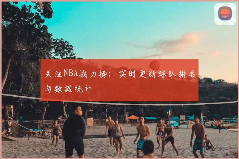 关注NBA战力榜：实时更新球队排名与数据统计