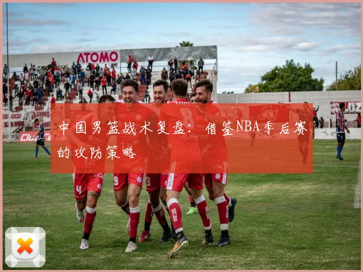 中国男篮战术复盘：借鉴NBA季后赛的攻防策略