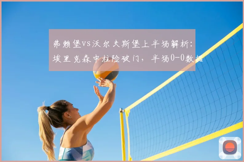弗赖堡vs沃尔夫斯堡上半场解析：埃里克森中柱险破门，半场0-0数据与集锦回看
