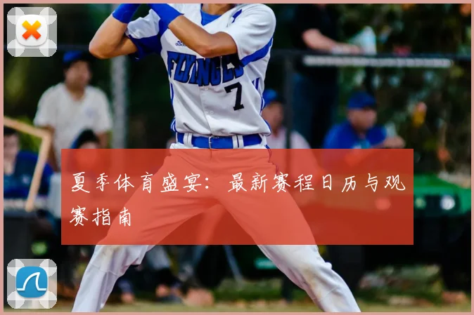夏季体育盛宴：最新赛程日历与观赛指南