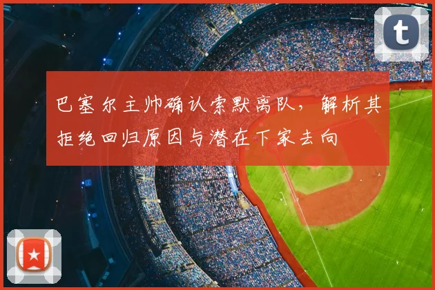 巴塞尔主帅确认索默离队，解析其拒绝回归原因与潜在下家去向