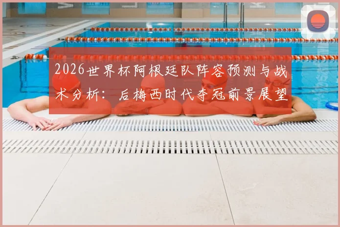 2026世界杯阿根廷队阵容预测与战术分析：后梅西时代夺冠前景展望