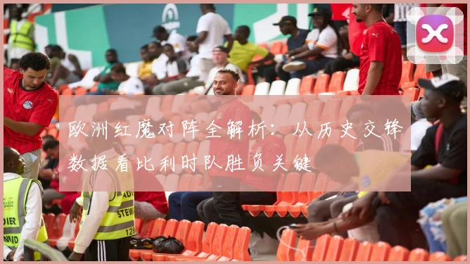 欧洲红魔对阵全解析：从历史交锋数据看比利时队胜负关键