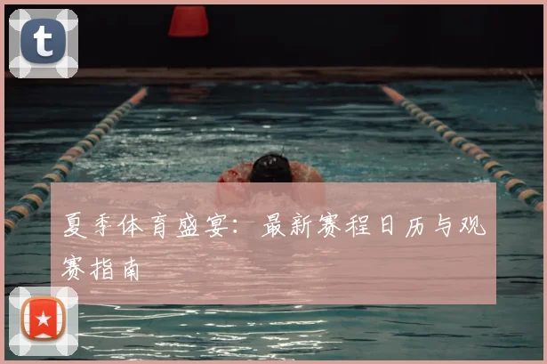 夏季体育盛宴：最新赛程日历与观赛指南