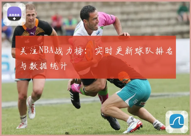 关注NBA战力榜：实时更新球队排名与数据统计