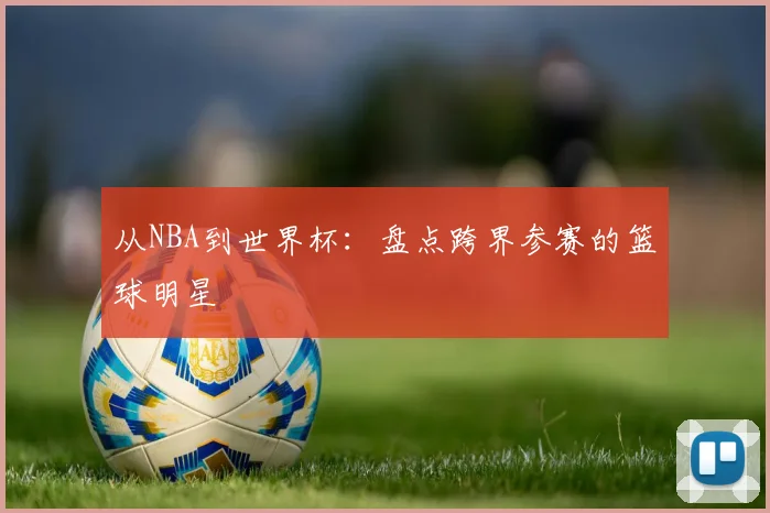 从NBA到世界杯：盘点跨界参赛的篮球明星