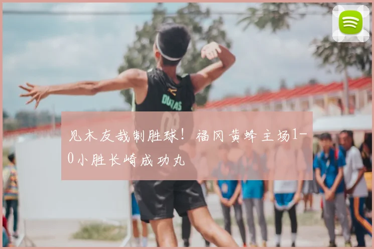见木友哉制胜球！福冈黄蜂主场1-0小胜长崎成功丸